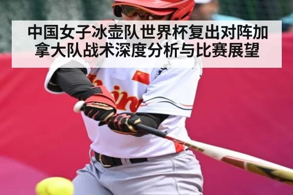 中国女子冰壶队世界杯复出对阵加拿大队战术深度分析与比赛展望