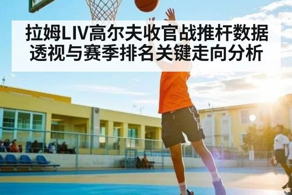 拉姆LIV高尔夫收官战推杆数据透视与赛季排名关键走向分析