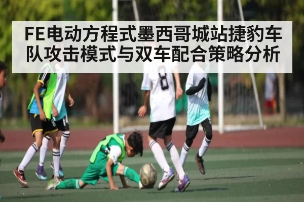 FE电动方程式墨西哥城站捷豹车队攻击模式与双车配合策略分析